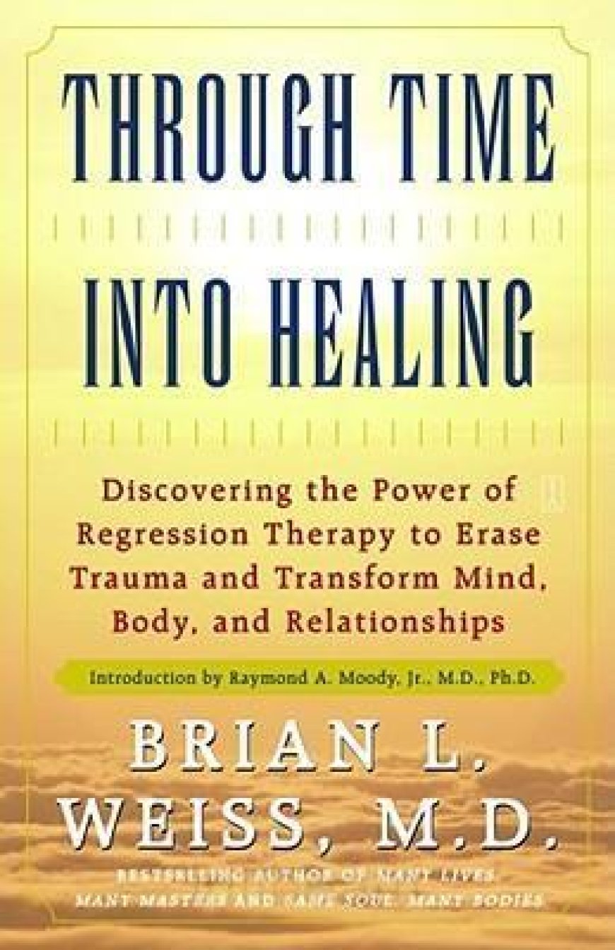 [PDF] Through Time Into Healing: Discovering the Power of Regression Therapy to Erase Trauma and Transform Mind, Body and Relationships by Brian L. Weiss