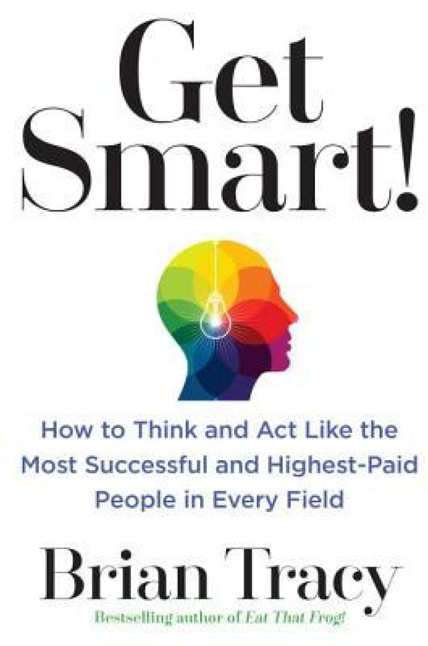 [PDF] Get Smart!: How to Think and Act Like the Most Successful and Highest-Paid People in Every Field by Brian Tracy