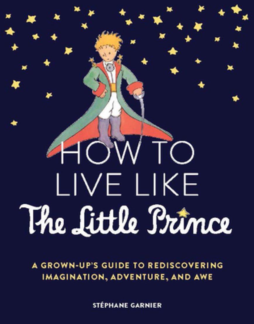 [PDF] How to Live Like the Little Prince: A Grown-Up's Guide to Rediscovering Imagination, Adventure, and Awe by Stéphane Garnier